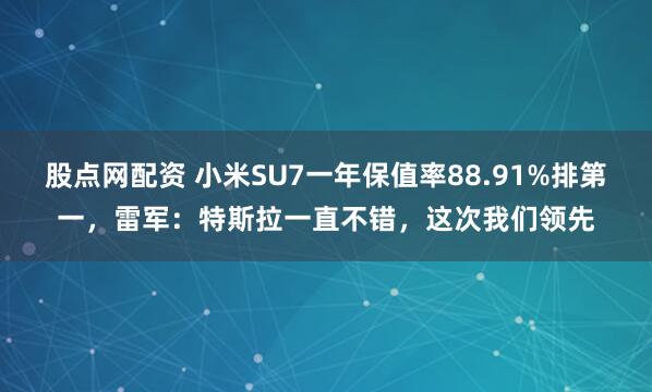 股点网配资 小米SU7一年保值率88.91%排第一，雷军：特斯拉一直不错，这次我们领先