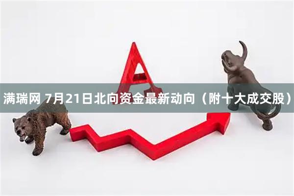 满瑞网 7月21日北向资金最新动向（附十大成交股）