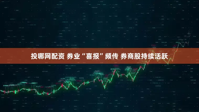 投哪网配资 券业“喜报”频传 券商股持续活跃
