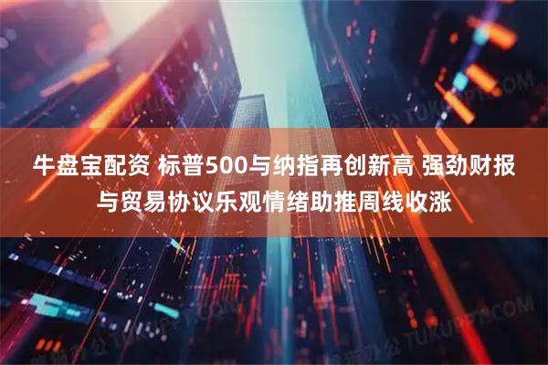 牛盘宝配资 标普500与纳指再创新高 强劲财报与贸易协议乐观情绪助推周线收涨