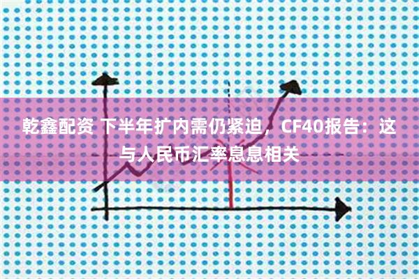 乾鑫配资 下半年扩内需仍紧迫，CF40报告：这与人民币汇率息息相关
