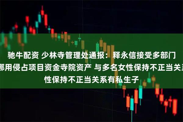 驰牛配资 少林寺管理处通报：释永信接受多部门联合调查 挪用侵占项目资金寺院资产 与多名女性保持不正当关系有私生子