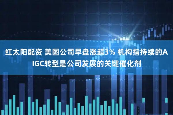 红太阳配资 美图公司早盘涨超3% 机构指持续的AIGC转型是公司发展的关键催化剂