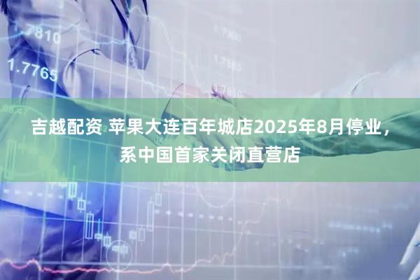 吉越配资 苹果大连百年城店2025年8月停业，系中国首家关闭直营店