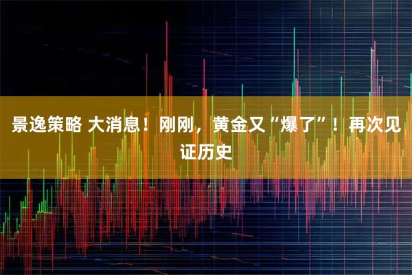 景逸策略 大消息！刚刚，黄金又“爆了”！再次见证历史