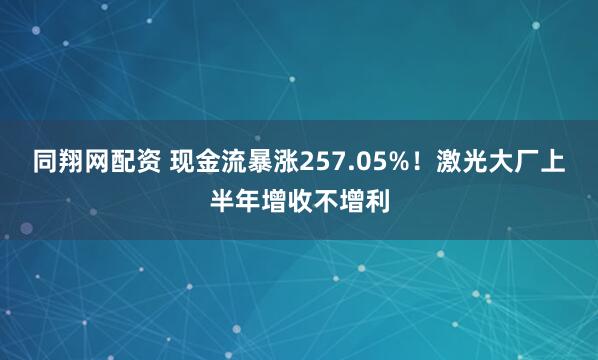 同翔网配资 现金流暴涨257.05%！激光大厂上半年增收不增利