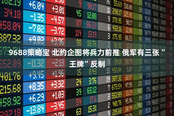 9688策略宝 北约企图将兵力前推 俄军有三张“王牌”反制