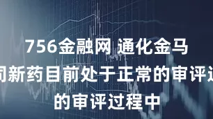 756金融网 通化金马：公司新药目前处于正常的审评过程中
