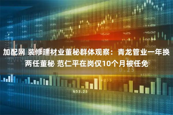 加配网 装修建材业董秘群体观察:青龙管业一年换两任董秘 范仁平在岗仅10个月被任免