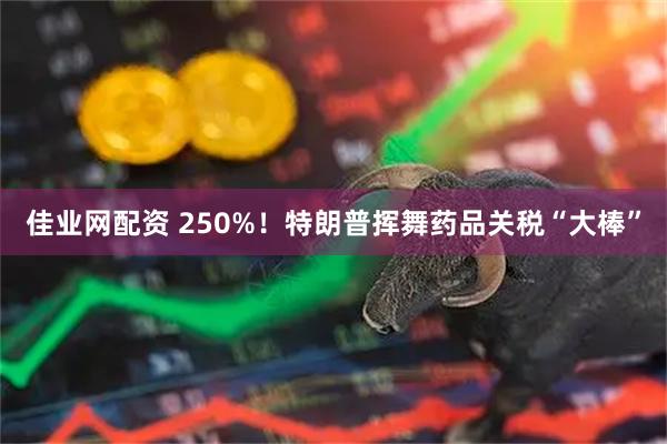 佳业网配资 250%！特朗普挥舞药品关税“大棒”