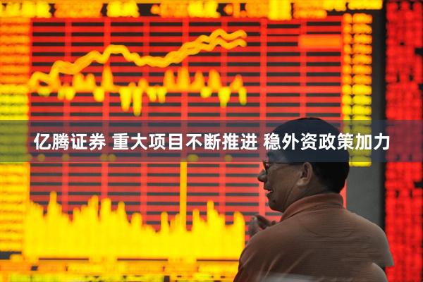 亿腾证券 重大项目不断推进 稳外资政策加力