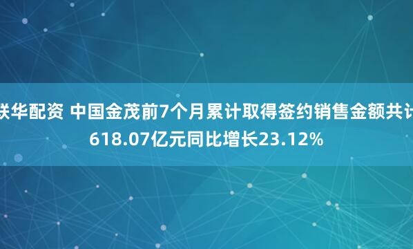 联华配资 中国金茂前7个月累计取得签约销售金额共计618.07亿元同比增长23.12%