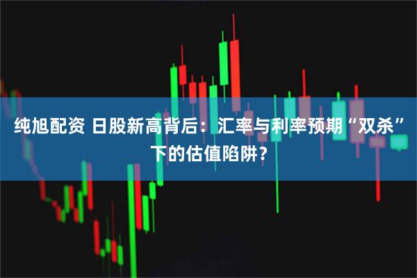 纯旭配资 日股新高背后:汇率与利率预期“双杀”下的估值陷阱?