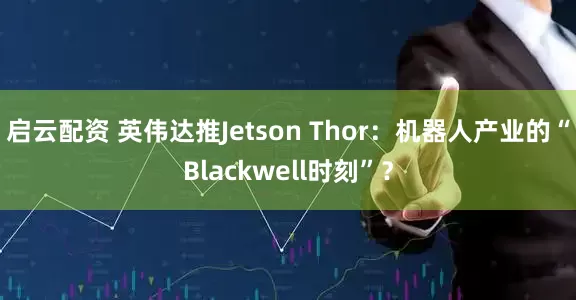 启云配资 英伟达推Jetson Thor:机器人产业的“Blackwell时刻”?