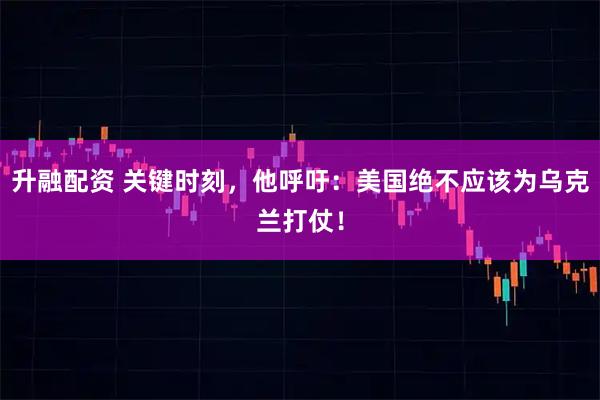 升融配资 关键时刻,他呼吁:美国绝不应该为乌克兰打仗!