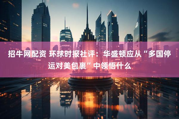 招牛网配资 环球时报社评:华盛顿应从“多国停运对美包裹”中领悟什么