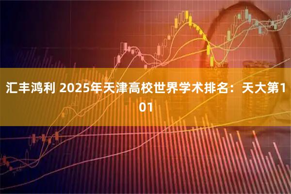 汇丰鸿利 2025年天津高校世界学术排名：天大第101