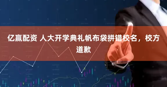 亿赢配资 人大开学典礼帆布袋拼错校名,校方道歉