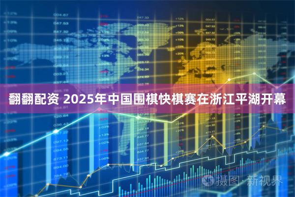 翻翻配资 2025年中国围棋快棋赛在浙江平湖开幕