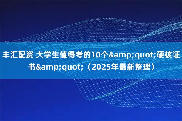 丰汇配资 大学生值得考的10个"硬核证书"(2025年最新整理)