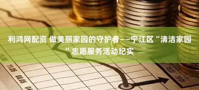 利鸿网配资 做美丽家园的守护者——宁江区“清洁家园”志愿服务活动纪实