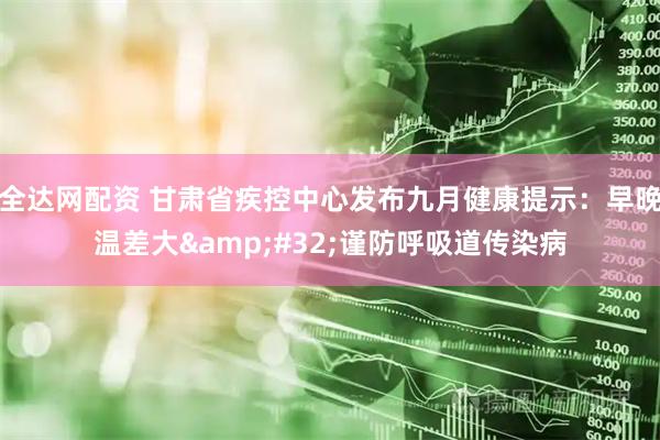 全达网配资 甘肃省疾控中心发布九月健康提示：早晚温差大&#32;谨防呼吸道传染病