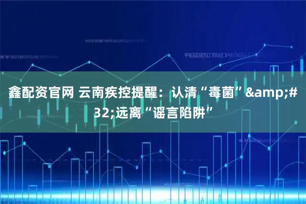 鑫配资官网 云南疾控提醒:认清“毒菌” 远离“谣言陷阱”