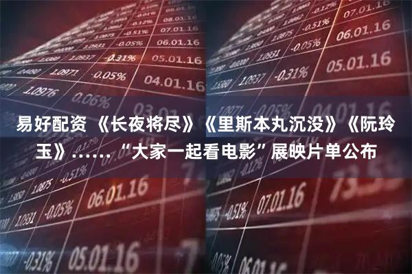 易好配资 《长夜将尽》《里斯本丸沉没》《阮玲玉》…… “大家一起看电影”展映片单公布