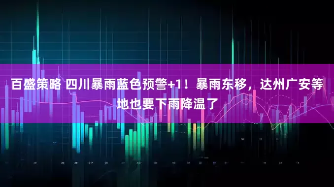 百盛策略 四川暴雨蓝色预警+1!暴雨东移,达州广安等地也要下雨降温了