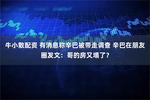 牛小散配资 有消息称辛巴被带走调查 辛巴在朋友圈发文：哥的房又塌了？
