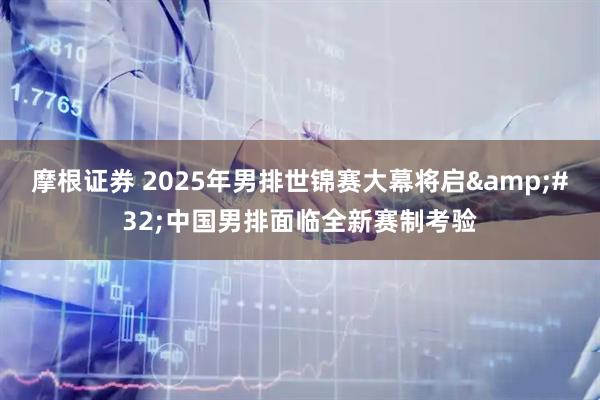 摩根证券 2025年男排世锦赛大幕将启&#32;中国男排面临全新赛制考验