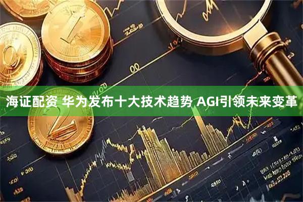 海证配资 华为发布十大技术趋势 AGI引领未来变革