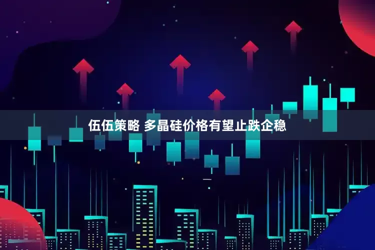 伍伍策略 多晶硅价格有望止跌企稳