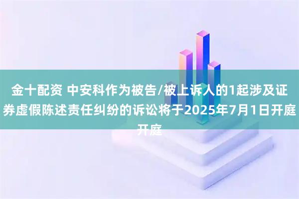 金十配资 中安科作为被告/被上诉人的1起涉及证券虚假陈述责任纠纷的诉讼将于2025年7月1日开庭
