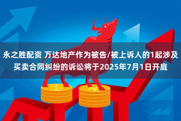 永之胜配资 万达地产作为被告/被上诉人的1起涉及买卖合同纠纷的诉讼将于2025年7月1日开庭