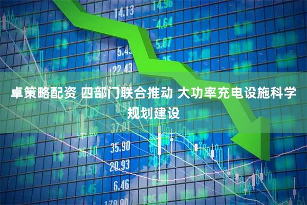 卓策略配资 四部门联合推动 大功率充电设施科学规划建设