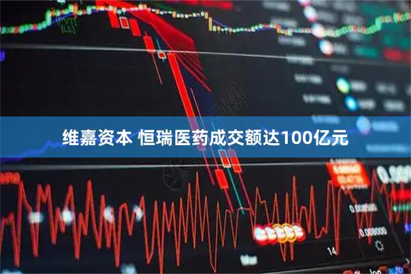 维嘉资本 恒瑞医药成交额达100亿元
