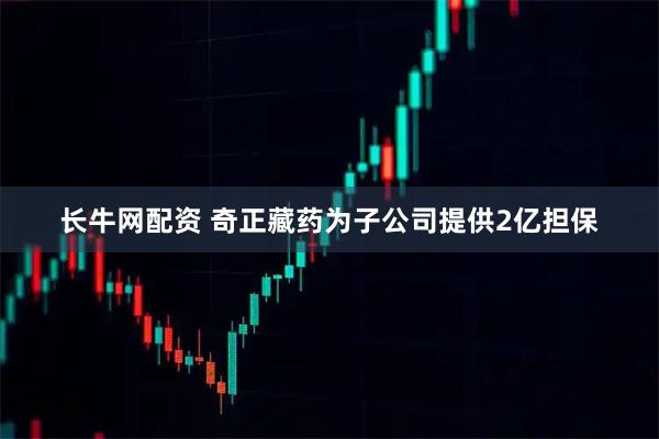 长牛网配资 奇正藏药为子公司提供2亿担保