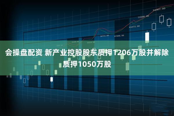 会操盘配资 新产业控股股东质押1206万股并解除质押1050万股