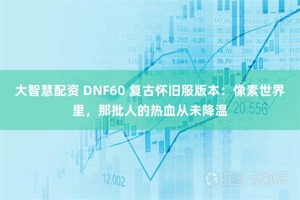 大智慧配资 DNF60 复古怀旧服版本：像素世界里，那批人的热血从未降温