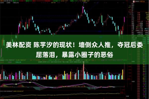 美林配资 陈芋汐的现状！墙倒众人推，夺冠后委屈落泪，暴露小圈子的恶俗