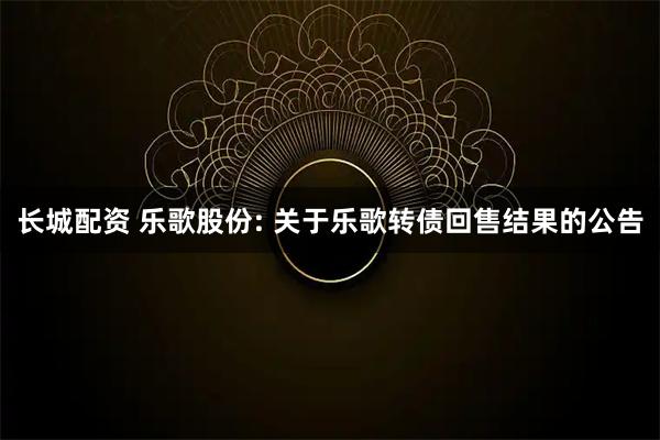 长城配资 乐歌股份: 关于乐歌转债回售结果的公告