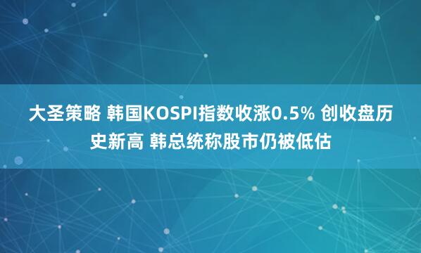 大圣策略 韩国KOSPI指数收涨0.5% 创收盘历史新高 韩总统称股市仍被低估