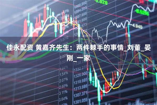 佳永配资 黄嘉齐先生:两件棘手的事情_刘董_晏刚_一家