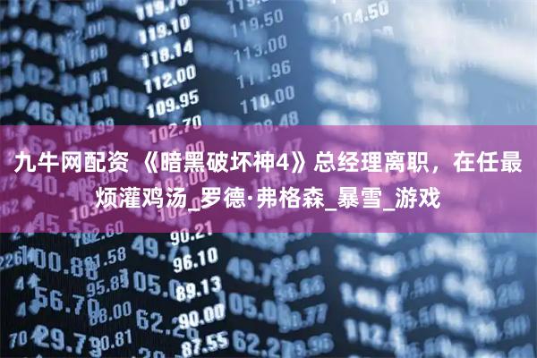 九牛网配资 《暗黑破坏神4》总经理离职，在任最烦灌鸡汤_罗德·弗格森_暴雪_游戏