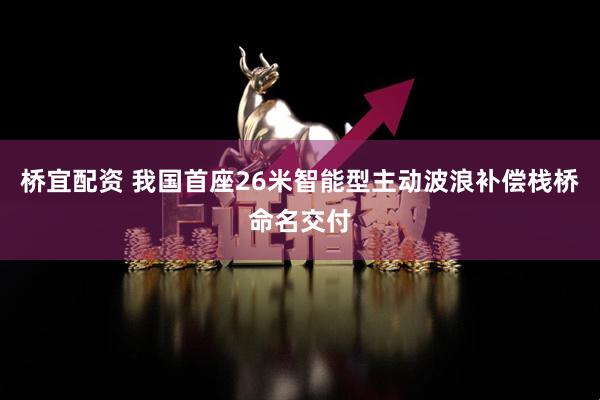 桥宜配资 我国首座26米智能型主动波浪补偿栈桥命名交付