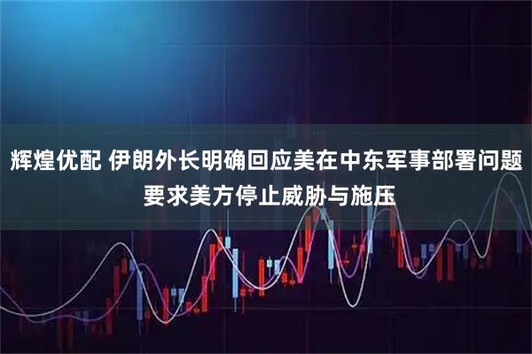 辉煌优配 伊朗外长明确回应美在中东军事部署问题 要求美方停止威胁与施压