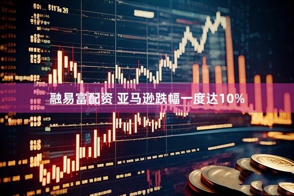 融易富配资 亚马逊跌幅一度达10%