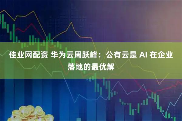 佳业网配资 华为云周跃峰：公有云是 AI 在企业落地的最优解