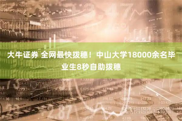 大牛证券 全网最快拨穗！中山大学18000余名毕业生8秒自助拨穗